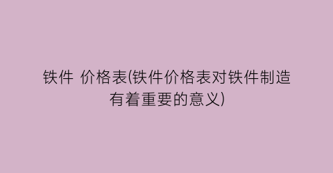 铁件 价格表(铁件价格表对铁件制造有着重要的意义)